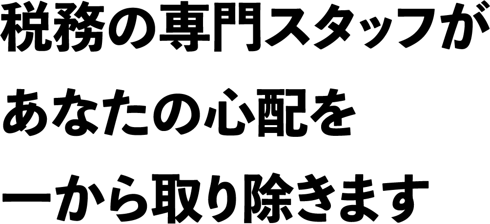 税務の専門スタッフがあなたの心配を一から取り除きます